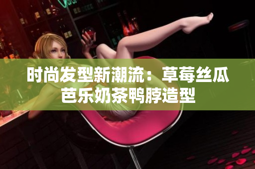 时尚发型新潮流：草莓丝瓜芭乐奶茶鸭脖造型
