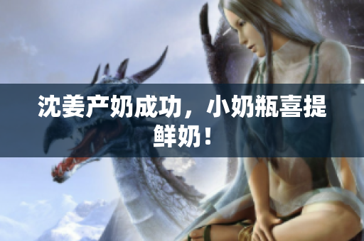沈姜产奶成功，小奶瓶喜提鲜奶！