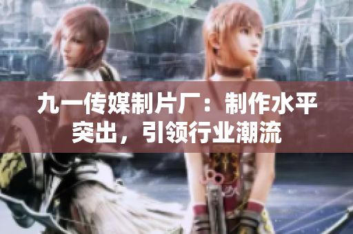 九一传媒制片厂：制作水平突出，引领行业潮流