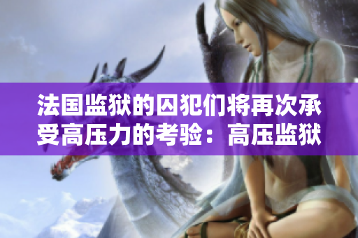 法国监狱的囚犯们将再次承受高压力的考验：高压监狱第三季