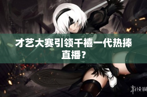 才艺大赛引领千禧一代热捧直播？