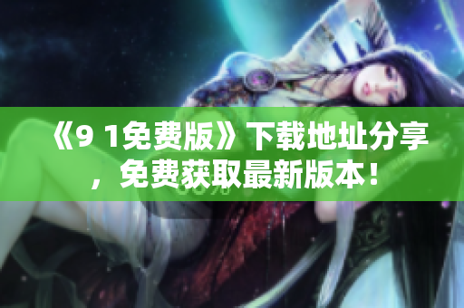 《9 1免费版》下载地址分享，免费获取最新版本！