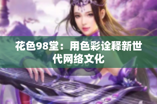 花色98堂：用色彩诠释新世代网络文化