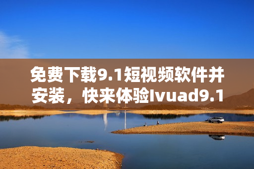 免费下载9.1短视频软件并安装，快来体验Ivuad9.1的新功能！
