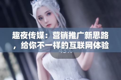 趣夜传媒：营销推广新思路，给你不一样的互联网体验