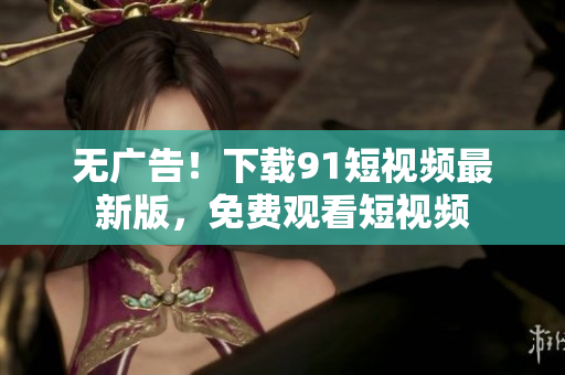 无广告！下载9 1短视频最新版，免费观看短视频