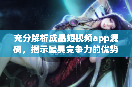 充分解析成品短视频app源码，揭示最具竞争力的优势
