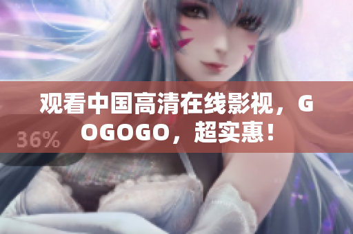 观看中国高清在线影视，GOGOGO，超实惠！