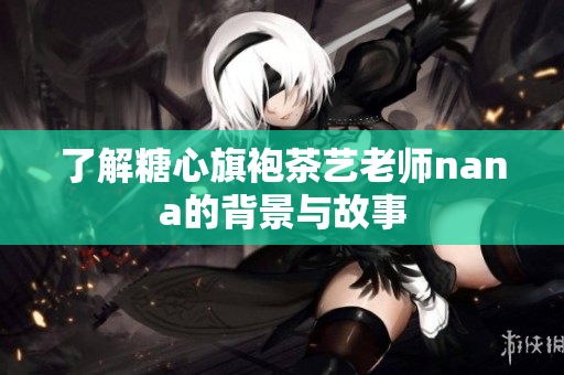 了解糖心旗袍茶艺老师nana的背景与故事