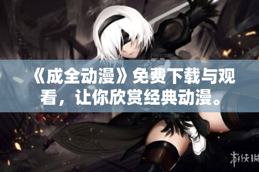 《成全动漫》免费下载与观看，让你欣赏经典动漫。