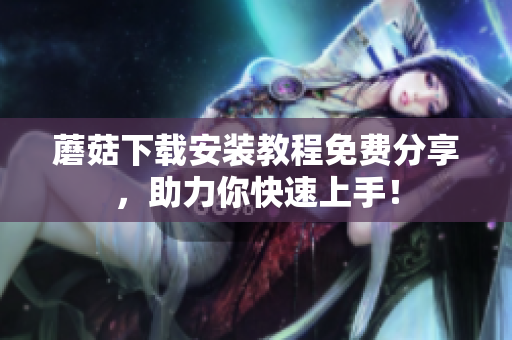 蘑菇下载安装教程免费分享，助力你快速上手！