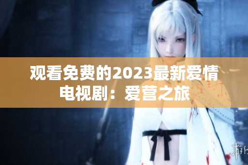 观看免费的2023最新爱情电视剧：爱营之旅