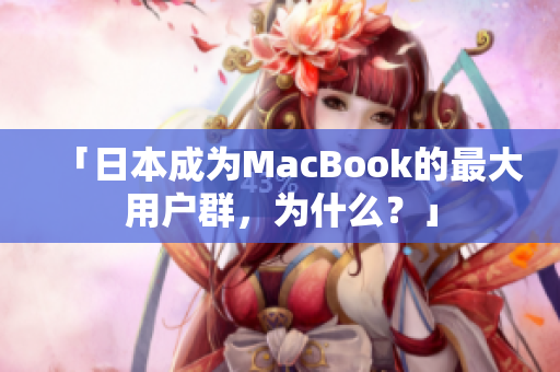 「日本成为MacBook的最大用户群，为什么？」