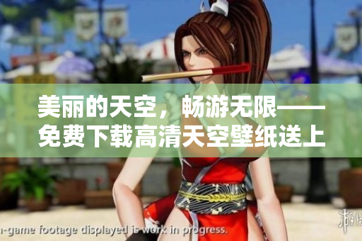 美丽的天空，畅游无限——免费下载高清天空壁纸送上