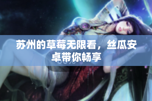 苏州的草莓无限看，丝瓜安卓带你畅享