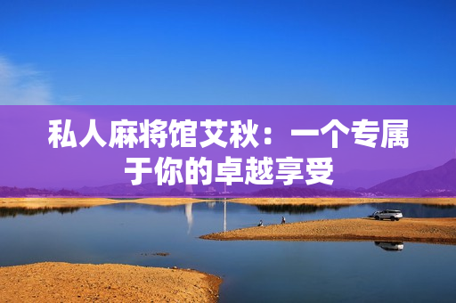 私人麻将馆艾秋：一个专属于你的卓越享受