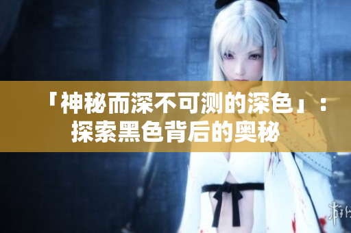 「神秘而深不可测的深色」：探索黑色背后的奥秘