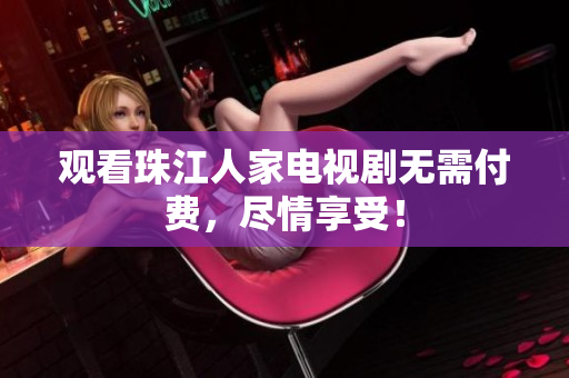 观看珠江人家电视剧无需付费，尽情享受！