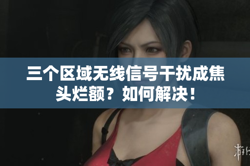 三个区域无线信号干扰成焦头烂额？如何解决！
