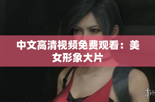 中文高清视频免费观看：美女形象大片
