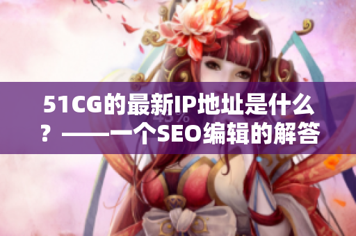 51CG的最新IP地址是什么？——一个SEO编辑的解答