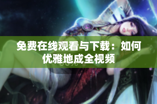 免费在线观看与下载：如何优雅地成全视频