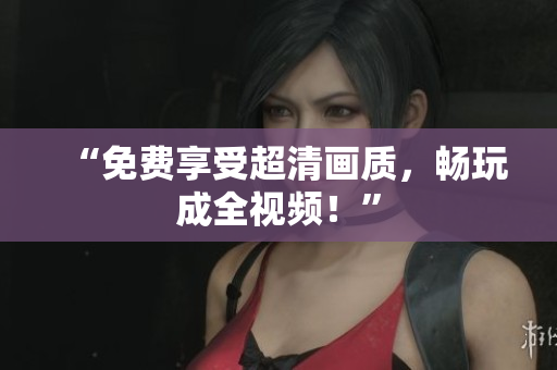 “免费享受超清画质，畅玩成全视频！”