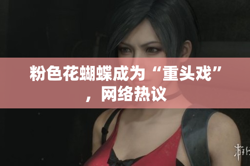 粉色花蝴蝶成为“重头戏”，网络热议