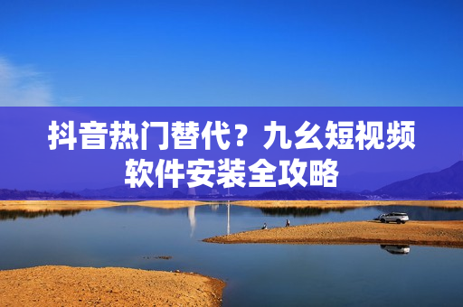 抖音热门替代？九幺短视频软件安装全攻略