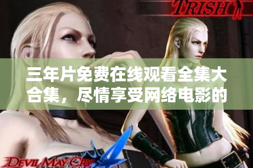 三年片免费在线观看全集大合集，尽情享受网络电影的乐趣！