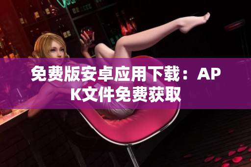 免费版安卓应用下载：APK文件免费获取