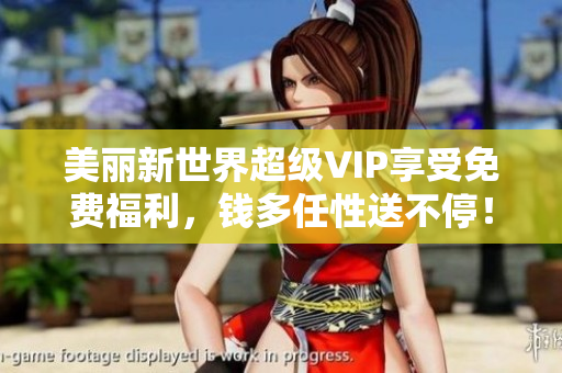 美丽新世界超级VIP享受免费福利，钱多任性送不停！