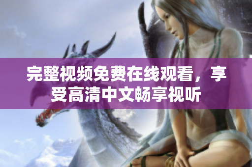 完整视频免费在线观看，享受高清中文畅享视听