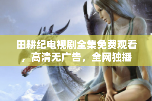 田耕纪电视剧全集免费观看，高清无广告，全网独播