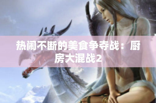 热闹不断的美食争夺战：厨房大混战2