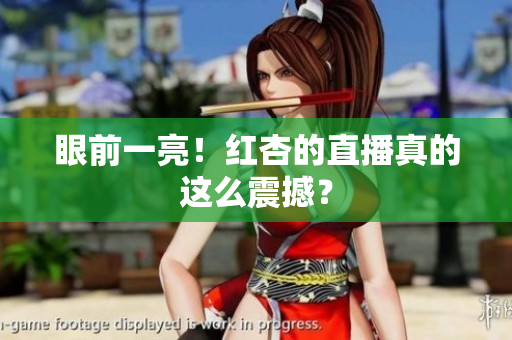 眼前一亮！红杏的直播真的这么震撼？