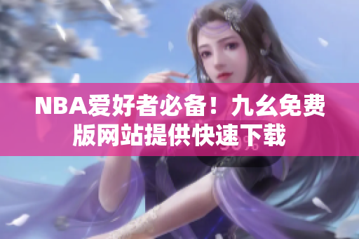 NBA爱好者必备！九幺免费版网站提供快速下载