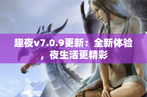 趣夜v7.0.9更新：全新体验，夜生活更精彩
