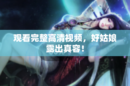 观看完整高清视频，好姑娘露出真容！