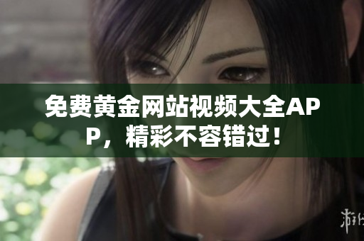 免费黄金网站视频大全APP，精彩不容错过！