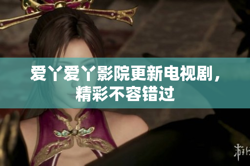 爱丫爱丫影院更新电视剧，精彩不容错过
