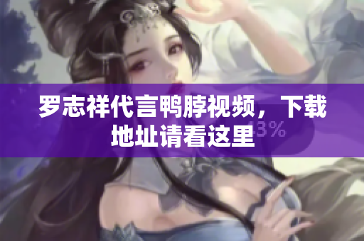 罗志祥代言鸭脖视频，下载地址请看这里