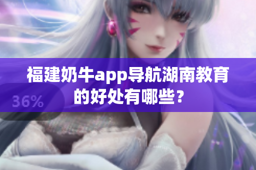 福建奶牛app导航湖南教育的好处有哪些？