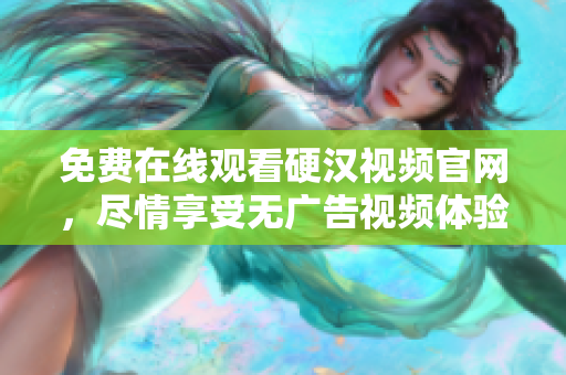 免费在线观看硬汉视频官网，尽情享受无广告视频体验！