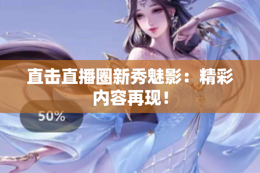直击直播圈新秀魅影：精彩内容再现！