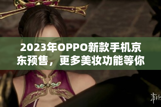 2023年OPPO新款手机京东预售，更多美妆功能等你发现
