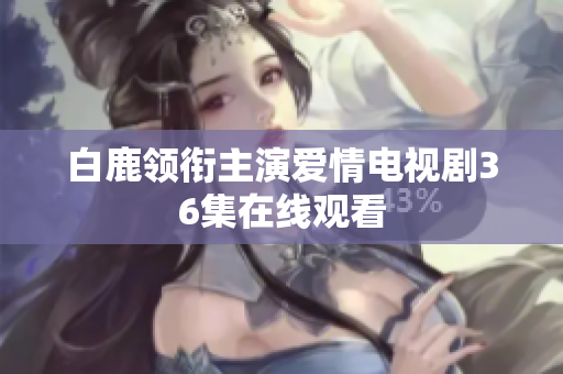 白鹿领衔主演爱情电视剧36集在线观看