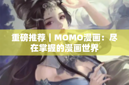 重磅推荐｜MOMO漫画：尽在掌握的漫画世界
