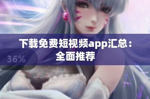 下载免费短视频app汇总：全面推荐