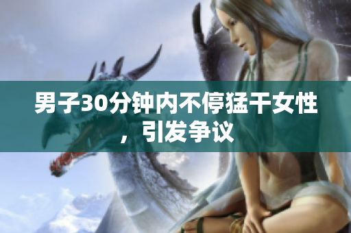 男子30分钟内不停猛干女性，引发争议